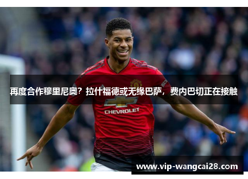 再度合作穆里尼奥？拉什福德或无缘巴萨，费内巴切正在接触