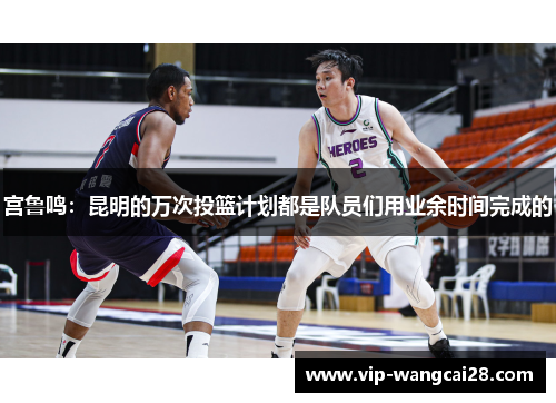 宫鲁鸣：昆明的万次投篮计划都是队员们用业余时间完成的