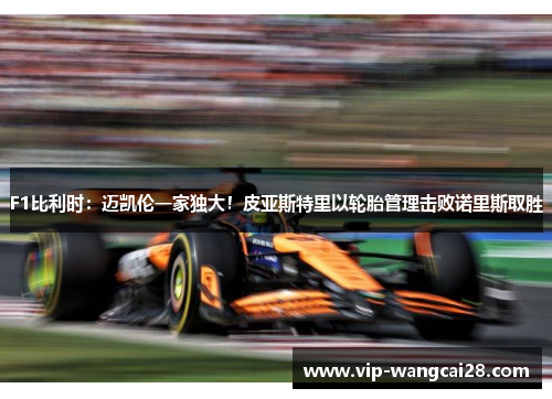 F1比利时：迈凯伦一家独大！皮亚斯特里以轮胎管理击败诺里斯取胜