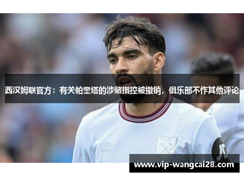 西汉姆联官方：有关帕奎塔的涉赌指控被撤销，俱乐部不作其他评论