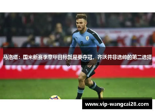 马洛塔：国米新赛季意甲目标就是要夺冠，齐沃并非选帅的第二选择